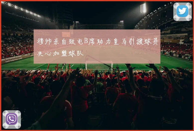 穆帅亲自致电B席助力皇马引援球员决心加盟球队