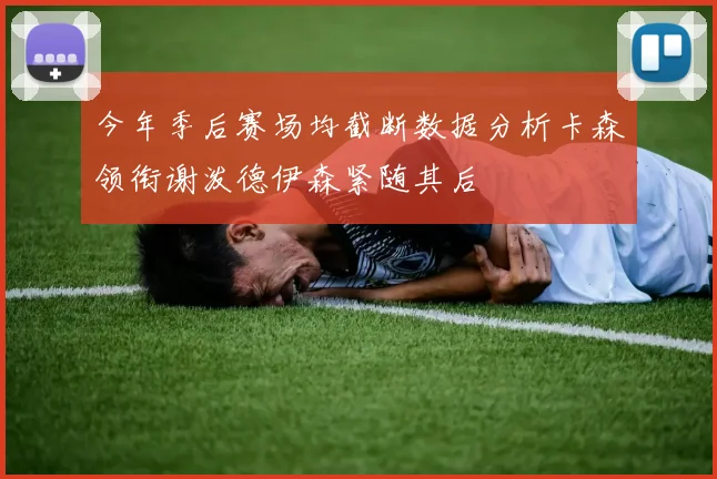 今年季后赛场均截断数据分析卡森领衔谢泼德伊森紧随其后