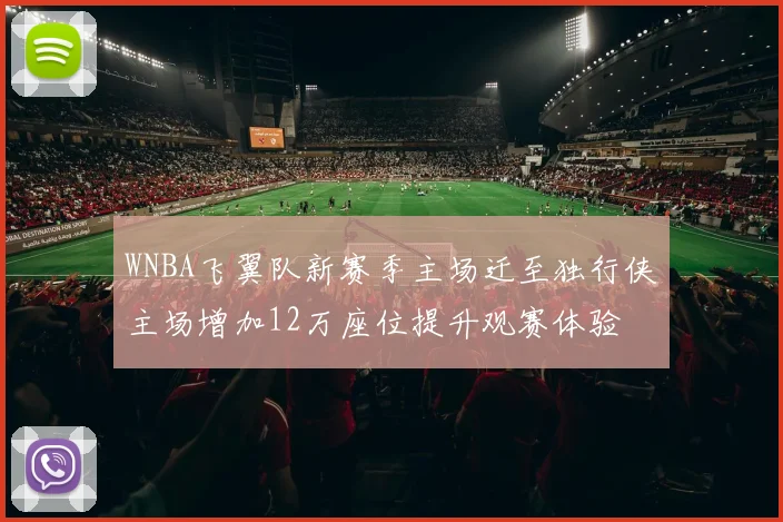 WNBA飞翼队新赛季主场迁至独行侠主场增加12万座位提升观赛体验