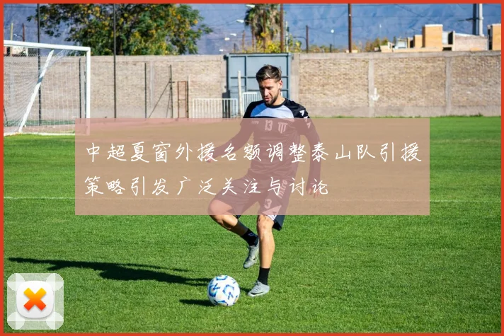 中超夏窗外援名额调整泰山队引援策略引发广泛关注与讨论