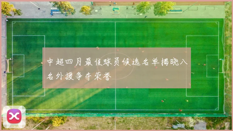 中超四月最佳球员候选名单揭晓八名外援争夺荣誉