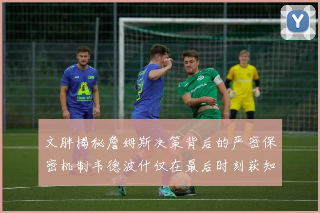 文胖揭秘詹姆斯决策背后的严密保密机制韦德波什仅在最后时刻获知消息