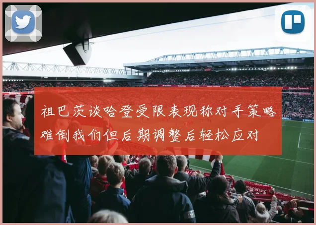 祖巴茨谈哈登受限表现称对手策略难倒我们但后期调整后轻松应对