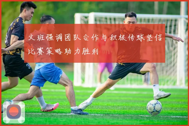 文班强调团队合作与积极传球坚信比赛策略助力胜利