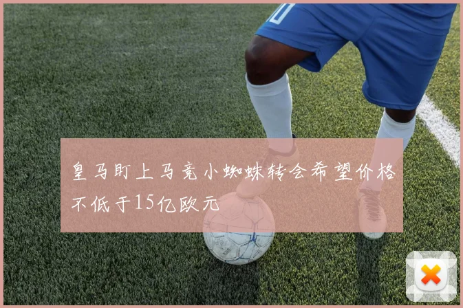 皇马盯上马竞小蜘蛛转会希望价格不低于15亿欧元