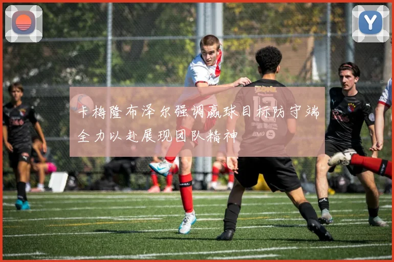 卡梅隆布泽尔强调赢球目标防守端全力以赴展现团队精神