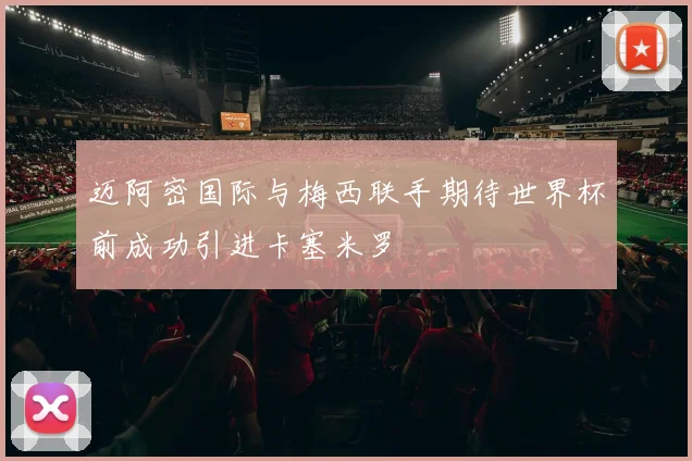 迈阿密国际与梅西联手期待世界杯前成功引进卡塞米罗