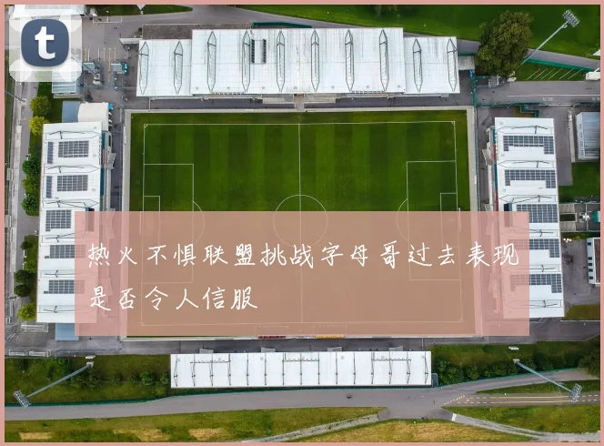 热火不惧联盟挑战字母哥过去表现是否令人信服