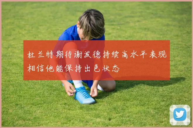 杜兰特期待谢泼德持续高水平表现相信他能保持出色状态