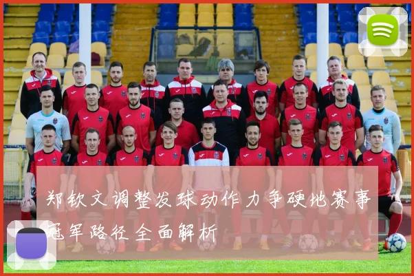 郑钦文调整发球动作力争硬地赛事冠军路径全面解析
