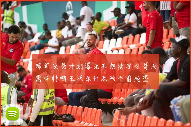 绿军交易计划曝光布朗换字母哥或需怀特鸭王沃尔什及两个首轮签