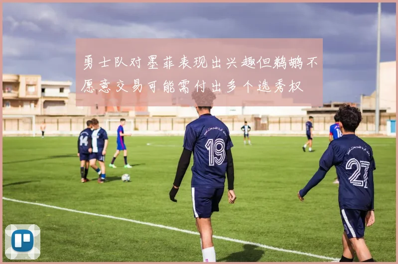 勇士队对墨菲表现出兴趣但鹈鹕不愿意交易可能需付出多个选秀权