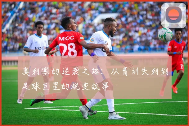 奥利塞的逆袭之路：从青训失利到足球巨星的蜕变故事