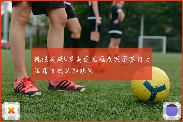 镜报质疑C罗高薪无冠表现罢赛行为显露自我认知缺失