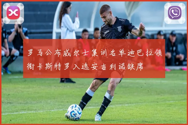 罗马公布威尔士集训名单迪巴拉领衔卡斯特罗入选安吉利诺缺席