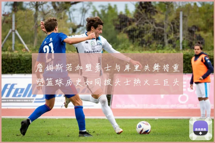 詹姆斯若加盟勇士与库里共舞将重塑篮球历史如同披头士热火三巨头再现