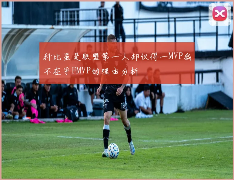 科比虽是联盟第一人却仅得一MVP我不在乎FMVP的理由分析