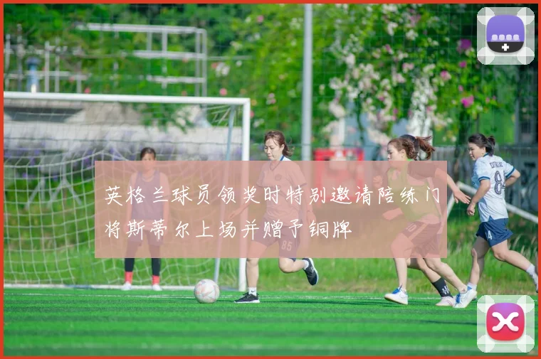 英格兰球员领奖时特别邀请陪练门将斯蒂尔上场并赠予铜牌