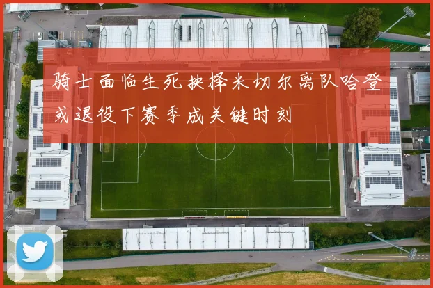 骑士面临生死抉择米切尔离队哈登或退役下赛季成关键时刻