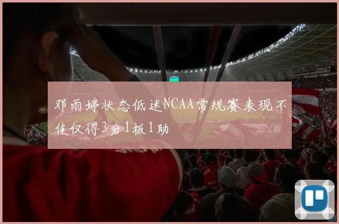 邓雨婷状态低迷NCAA常规赛表现不佳仅得3分1板1助