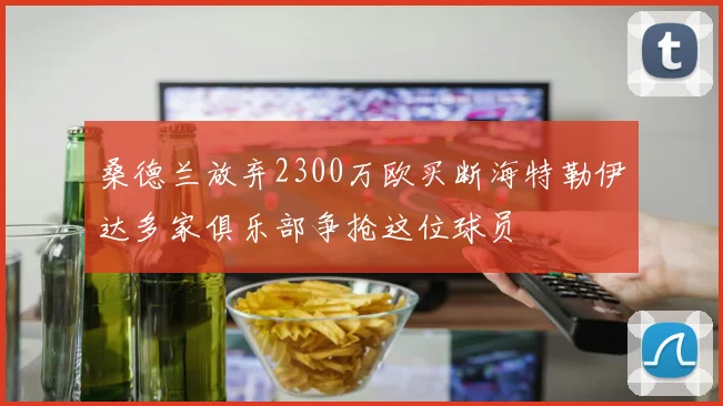 桑德兰放弃2300万欧买断海特勒伊达多家俱乐部争抢这位球员