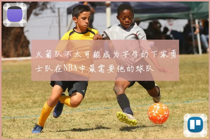 火箭队不太可能成为字母的下家勇士队在NBA中最需要他的球队