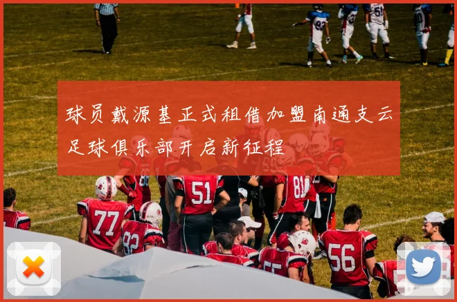 球员戴源基正式租借加盟南通支云足球俱乐部开启新征程
