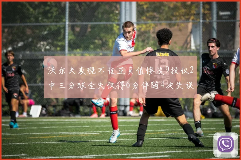 沃尔夫表现不佳正负值惨淡9投仅2中三分球全失仅得6分伴随4次失误