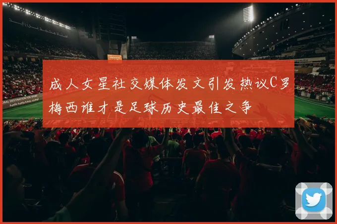 成人女星社交媒体发文引发热议C罗梅西谁才是足球历史最佳之争