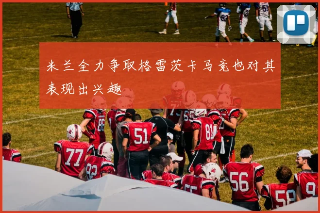 米兰全力争取格雷茨卡马竞也对其表现出兴趣