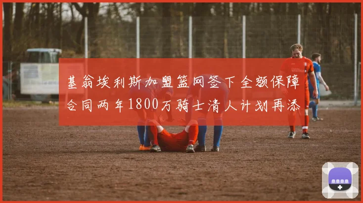 基翁埃利斯加盟篮网签下全额保障合同两年1800万骑士清人计划再添新动态