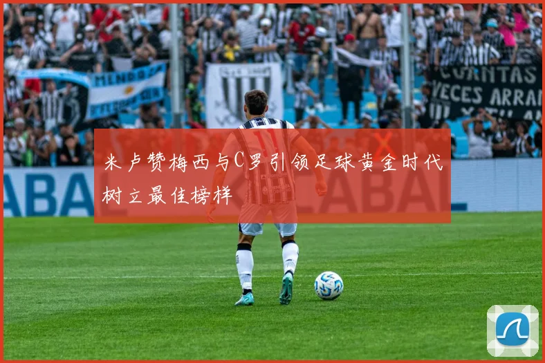 米卢赞梅西与C罗引领足球黄金时代树立最佳榜样